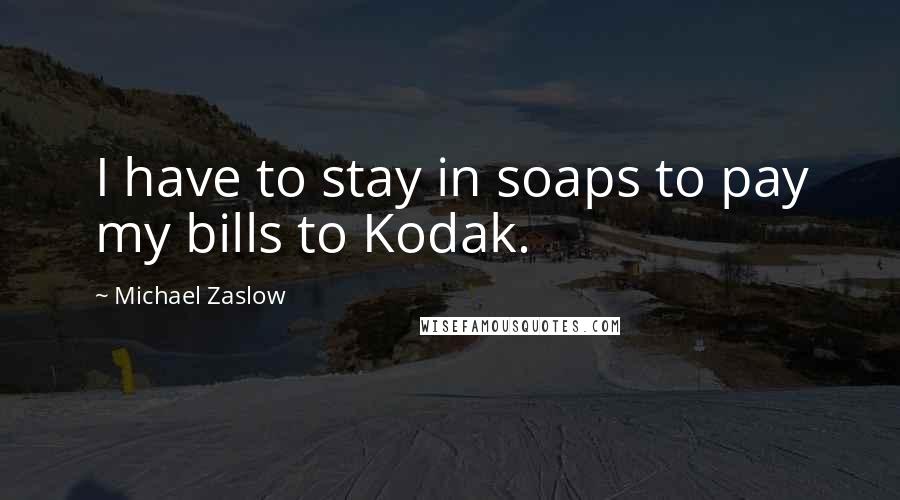 Michael Zaslow quotes: I have to stay in soaps to pay my bills to Kodak.