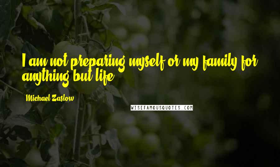 Michael Zaslow quotes: I am not preparing myself or my family for anything but life.