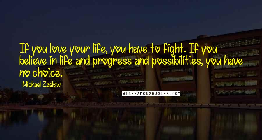 Michael Zaslow quotes: If you love your life, you have to fight. If you believe in life and progress and possibilities, you have no choice. Michael Zaslow quotes: If you love your life, you have to fight. If you believe in life and progress and possibilities, you have no choice.