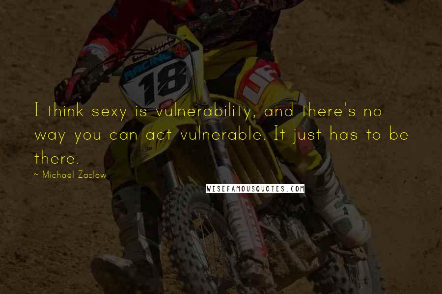 Michael Zaslow quotes: I think sexy is vulnerability, and there's no way you can act vulnerable. It just has to be there.