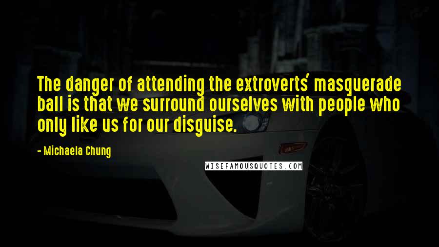 Michaela Chung quotes: The danger of attending the extroverts' masquerade ball is that we surround ourselves with people who only like us for our disguise.