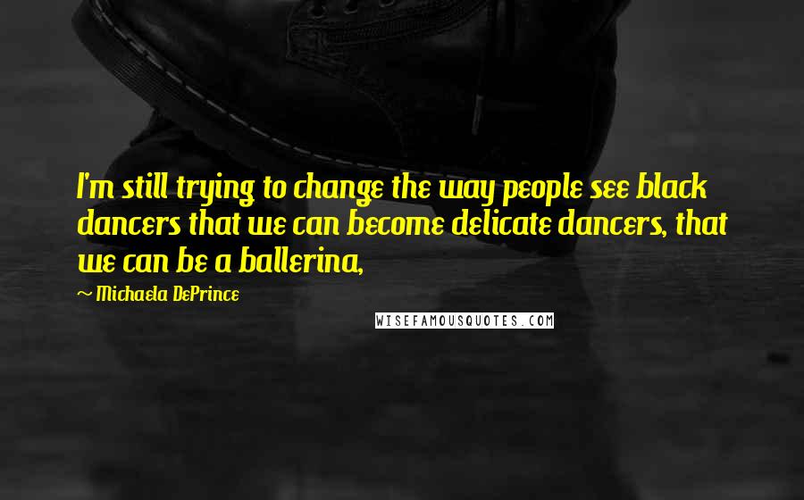 Michaela DePrince quotes: I'm still trying to change the way people see black dancers that we can become delicate dancers, that we can be a ballerina,