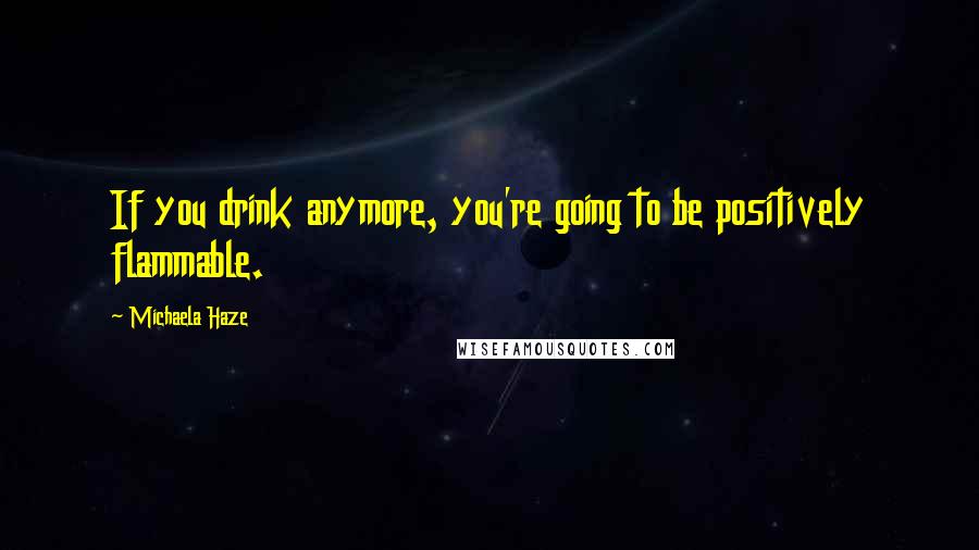 Michaela Haze quotes: If you drink anymore, you're going to be positively flammable.