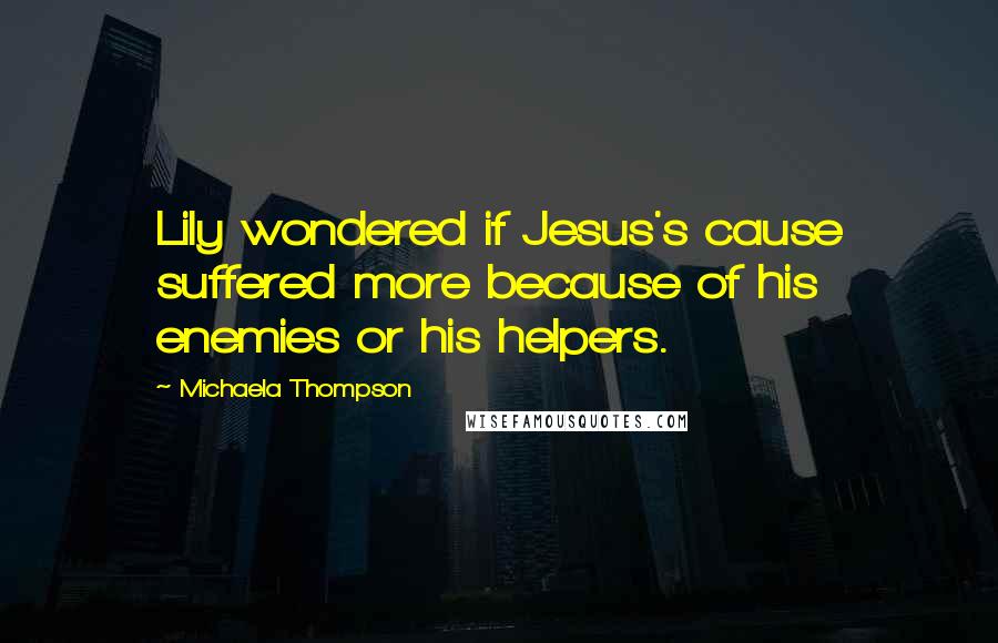 Michaela Thompson quotes: Lily wondered if Jesus's cause suffered more because of his enemies or his helpers.