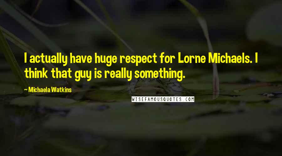 Michaela Watkins quotes: I actually have huge respect for Lorne Michaels. I think that guy is really something.