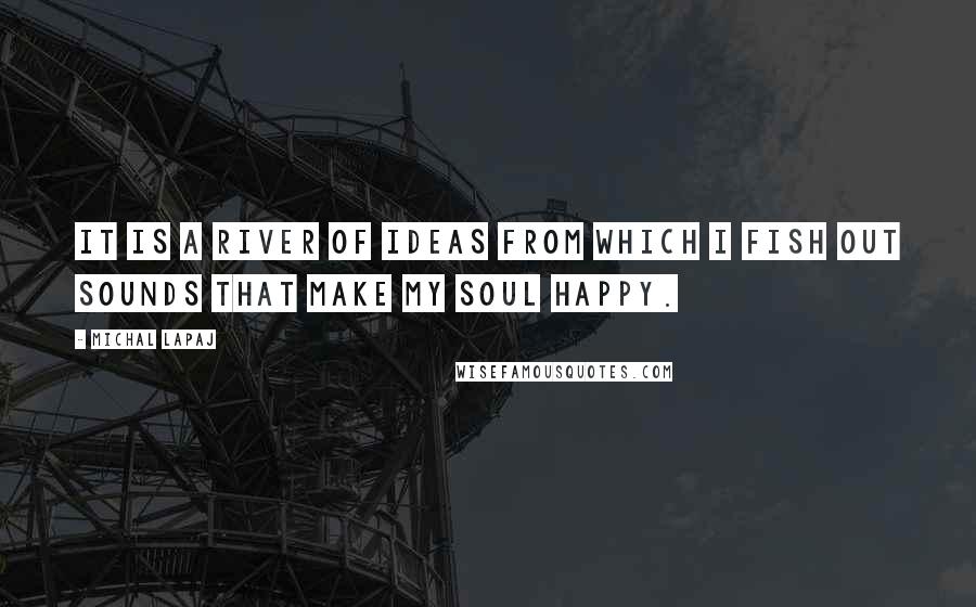 Michal Lapaj quotes: It is a river of ideas from which I fish out sounds that make my soul happy.