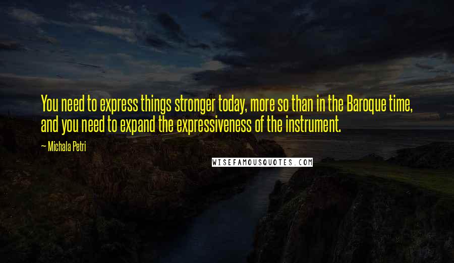Michala Petri quotes: You need to express things stronger today, more so than in the Baroque time, and you need to expand the expressiveness of the instrument. Michala Petri quotes: You need to express things stronger today, more so than in the Baroque time, and you need to expand the expressiveness of the instrument.