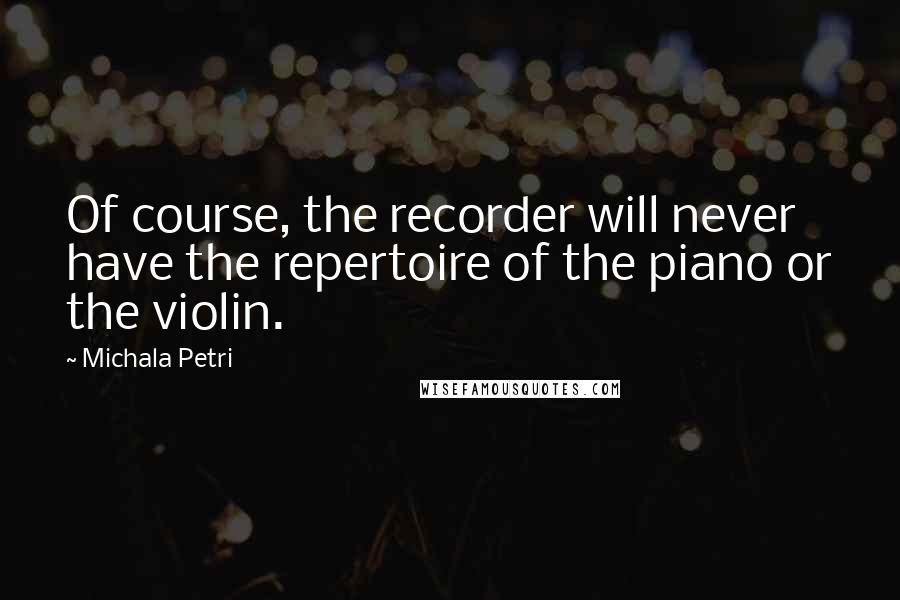 Michala Petri quotes: Of course, the recorder will never have the repertoire of the piano or the violin.