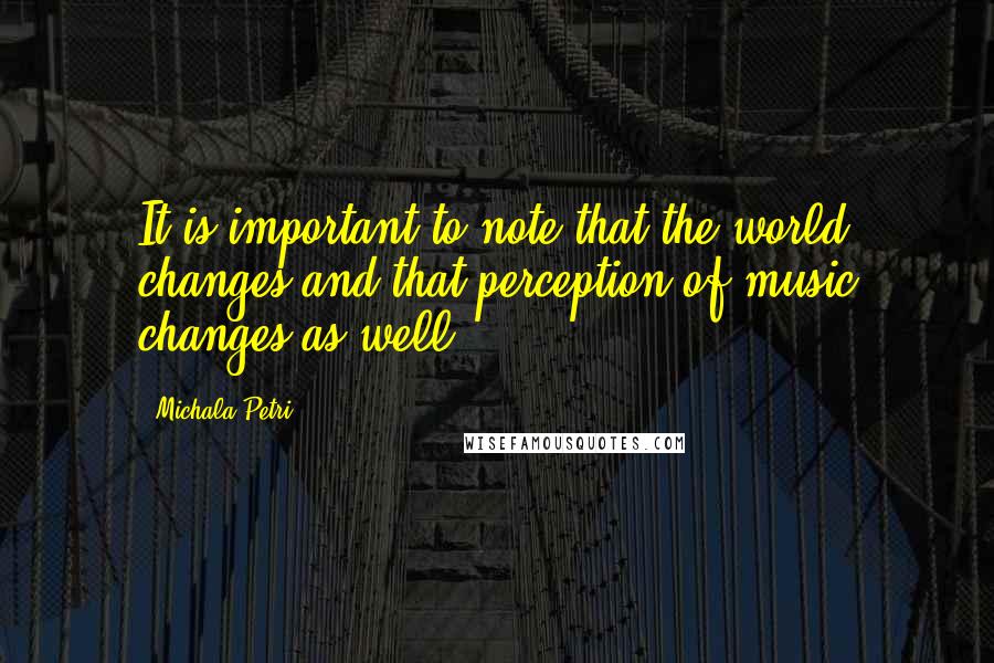 Michala Petri quotes: It is important to note that the world changes and that perception of music changes as well.