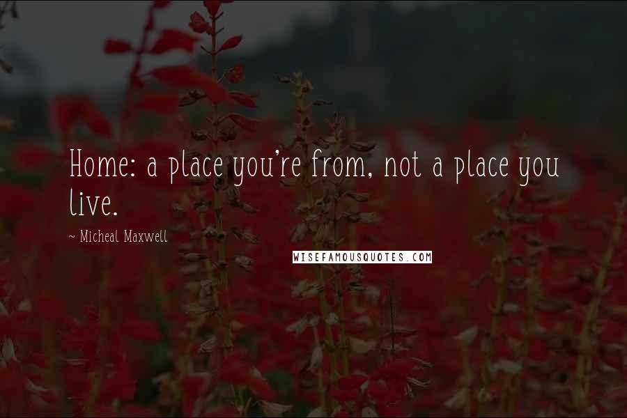 Micheal Maxwell quotes: Home: a place you're from, not a place you live.