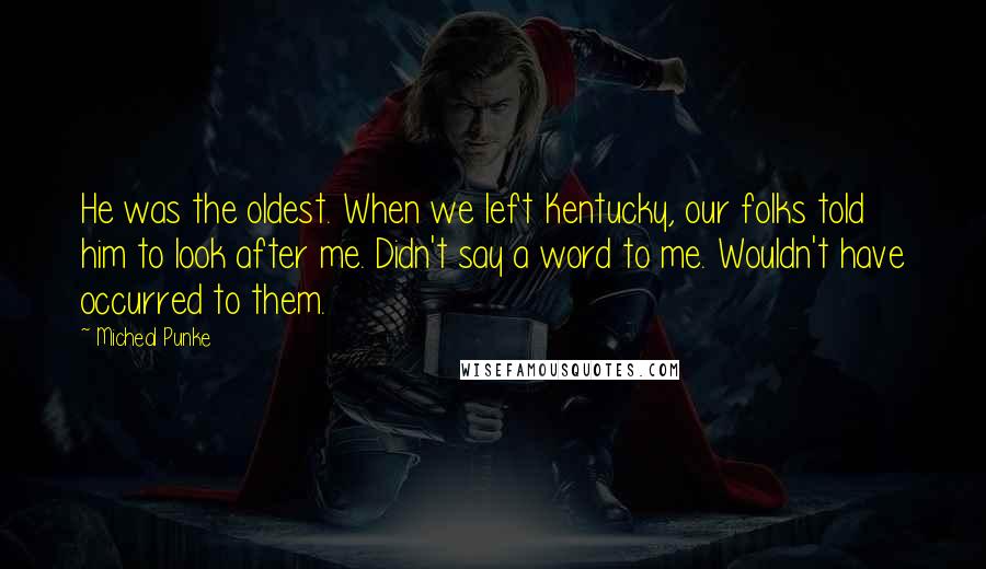 Micheal Punke quotes: He was the oldest. When we left Kentucky, our folks told him to look after me. Didn't say a word to me. Wouldn't have occurred to them.