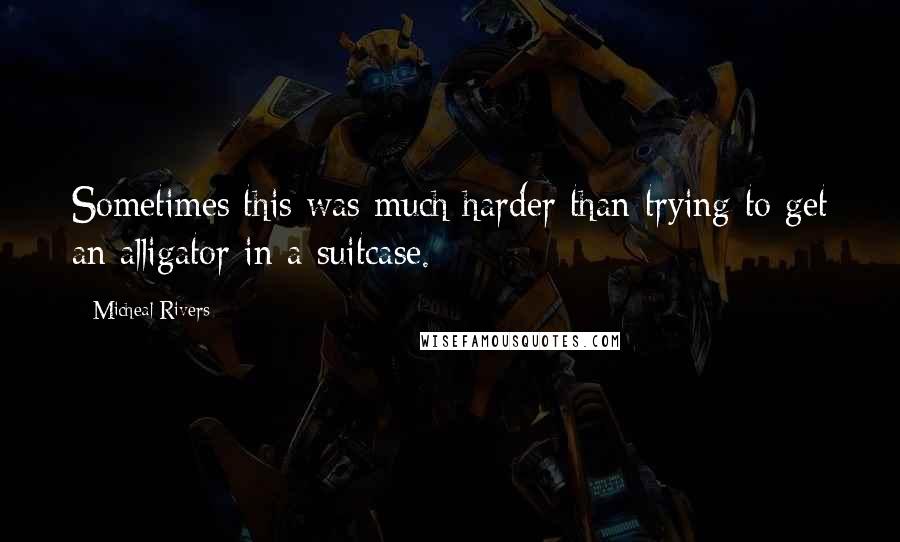 Micheal Rivers quotes: Sometimes this was much harder than trying to get an alligator in a suitcase.