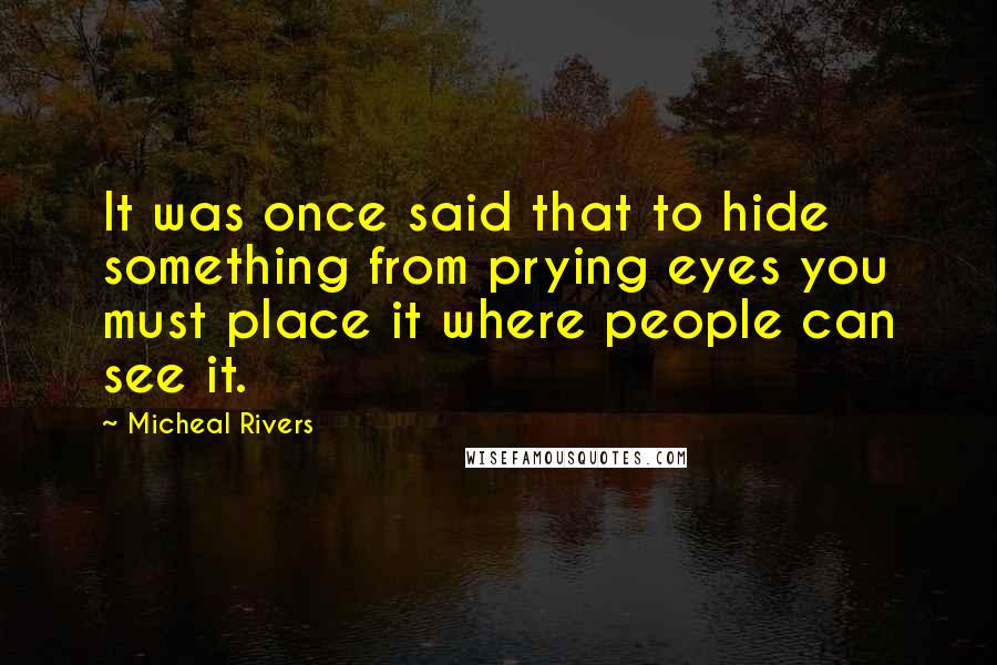 Micheal Rivers quotes: It was once said that to hide something from prying eyes you must place it where people can see it.