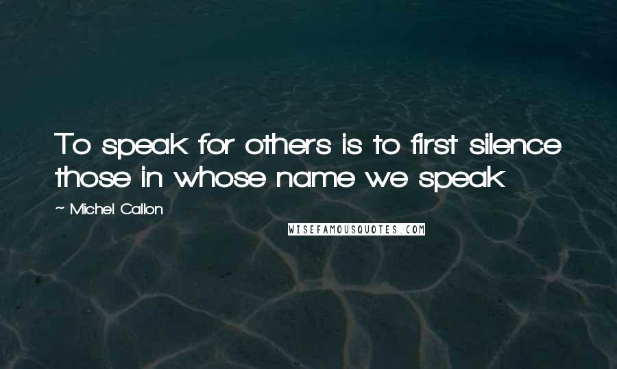 Michel Callon quotes: To speak for others is to first silence those in whose name we speak