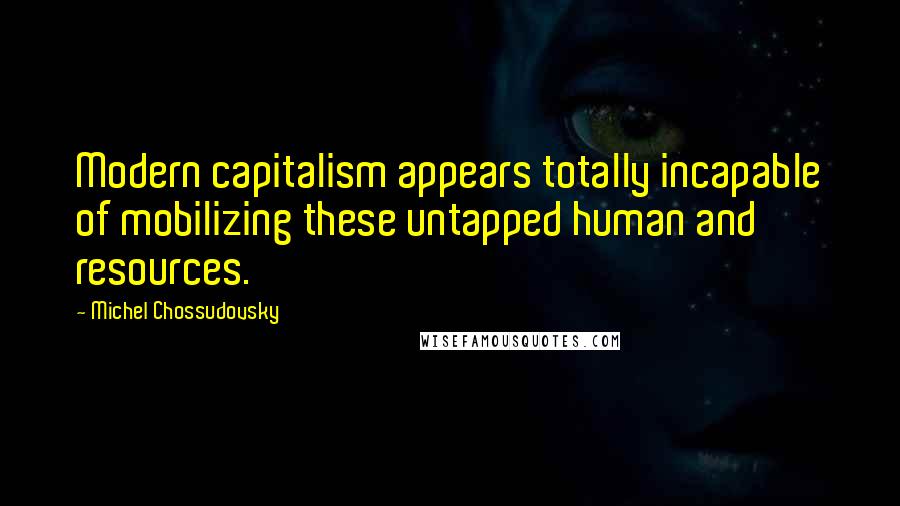 Michel Chossudovsky quotes: Modern capitalism appears totally incapable of mobilizing these untapped human and resources.