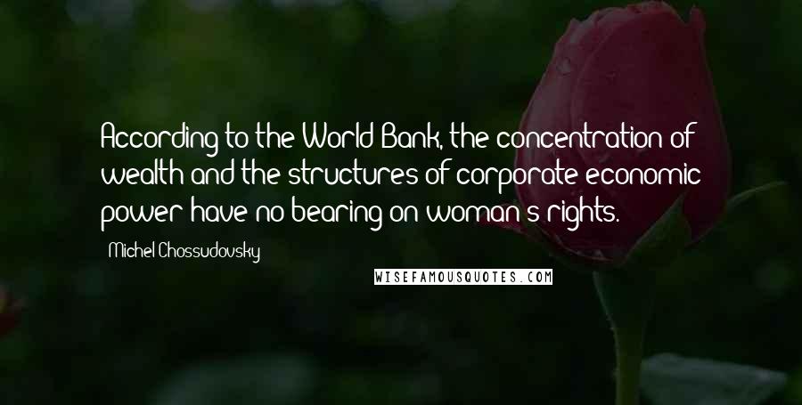 Michel Chossudovsky quotes: According to the World Bank, the concentration of wealth and the structures of corporate economic power have no bearing on woman's rights.