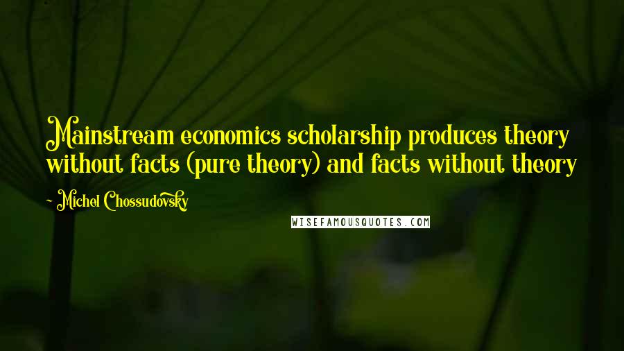 Michel Chossudovsky quotes: Mainstream economics scholarship produces theory without facts (pure theory) and facts without theory