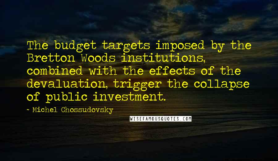 Michel Chossudovsky quotes: The budget targets imposed by the Bretton Woods institutions, combined with the effects of the devaluation, trigger the collapse of public investment.