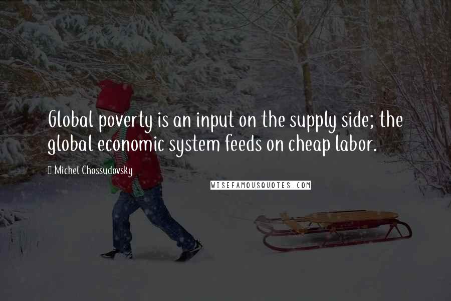 Michel Chossudovsky quotes: Global poverty is an input on the supply side; the global economic system feeds on cheap labor.