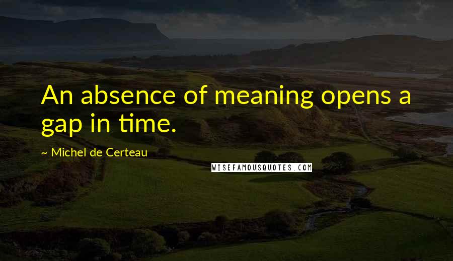 Michel De Certeau quotes: An absence of meaning opens a gap in time.