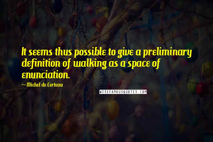 Michel De Certeau quotes: It seems thus possible to give a preliminary definition of walking as a space of enunciation.