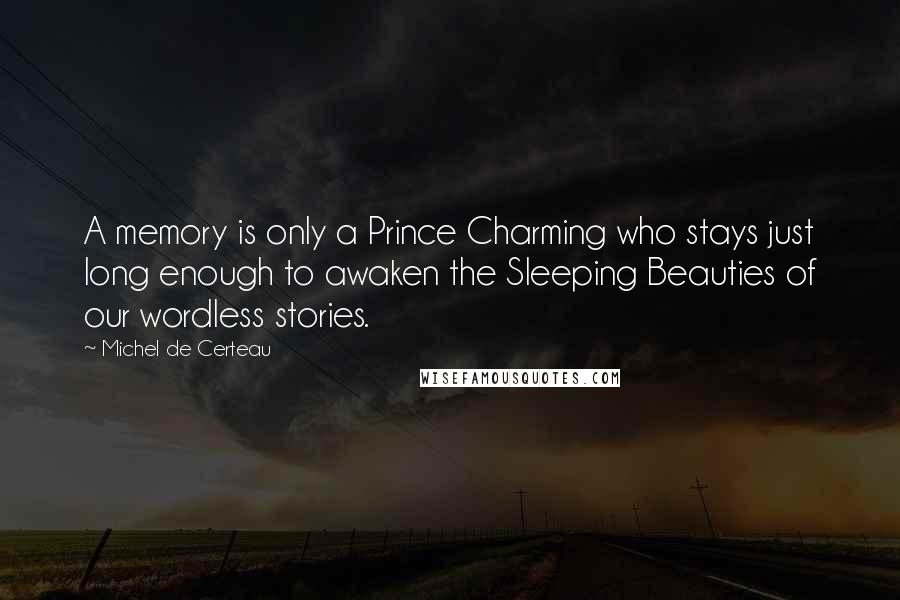Michel De Certeau quotes: A memory is only a Prince Charming who stays just long enough to awaken the Sleeping Beauties of our wordless stories. Michel De Certeau quotes: A memory is only a Prince Charming who stays just long enough to awaken the Sleeping Beauties of our wordless stories.