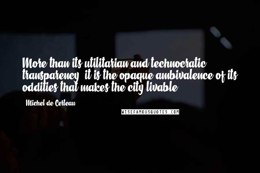 Michel De Certeau quotes: More than its utilitarian and technocratic transparency, it is the opaque ambivalence of its oddities that makes the city livable. Michel De Certeau quotes: More than its utilitarian and technocratic transparency, it is the opaque ambivalence of its oddities that makes the city livable.
