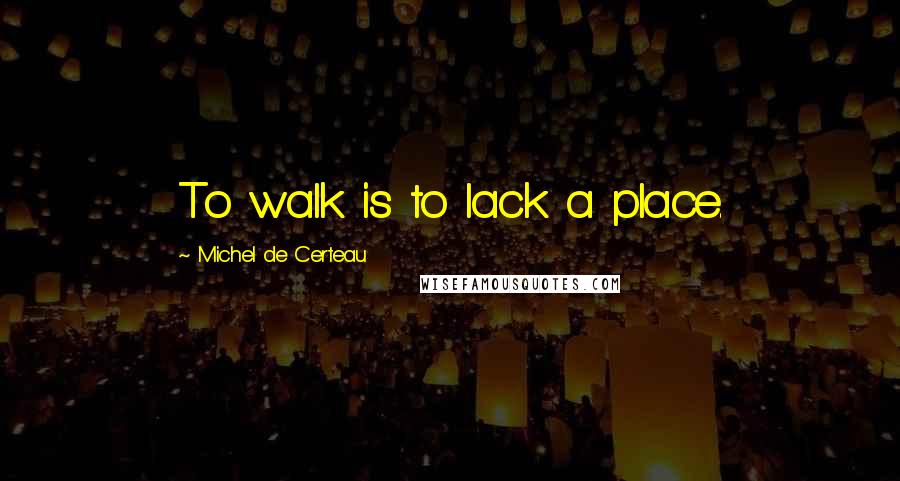 Michel De Certeau quotes: To walk is to lack a place.