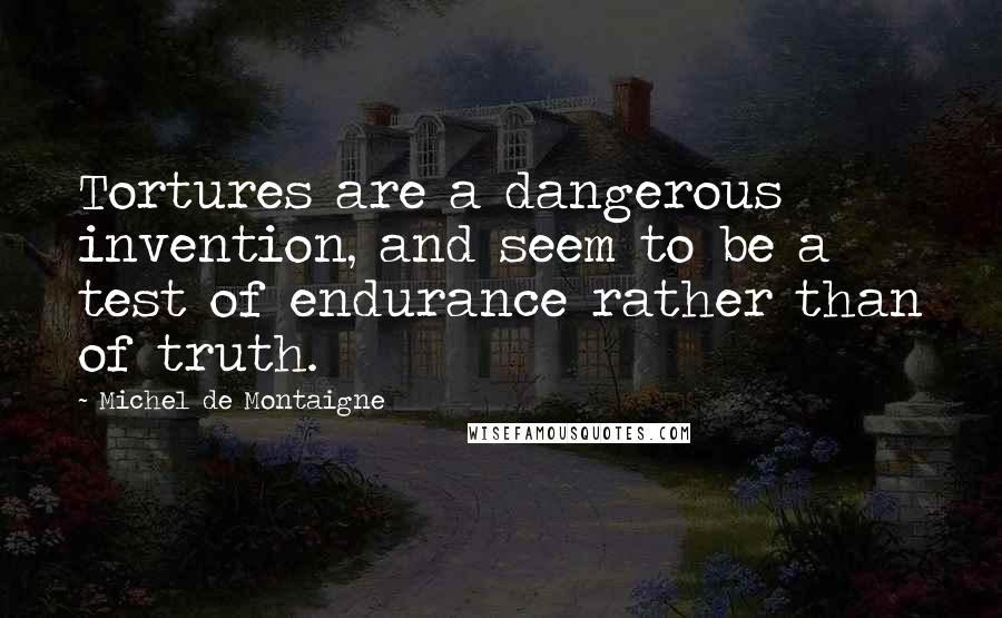 Michel De Montaigne quotes: Tortures are a dangerous invention, and seem to be a test of endurance rather than of truth.