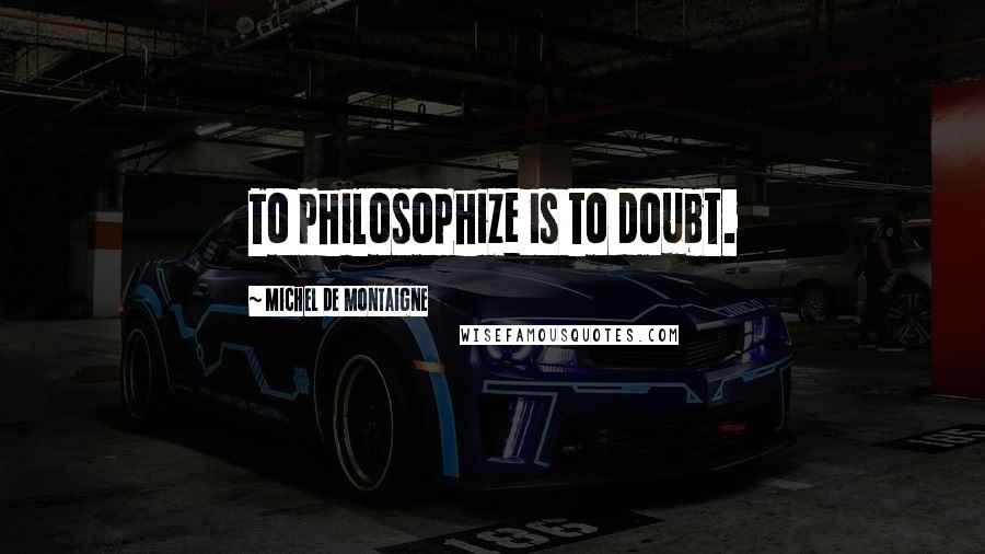 Michel De Montaigne quotes: To philosophize is to doubt.