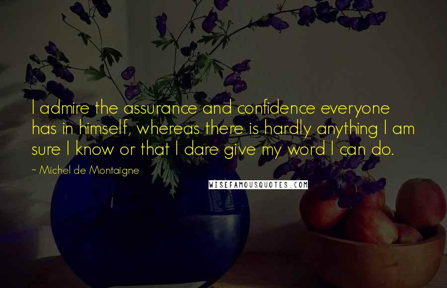 Michel De Montaigne quotes: I admire the assurance and confidence everyone has in himself, whereas there is hardly anything I am sure I know or that I dare give my word I can do.