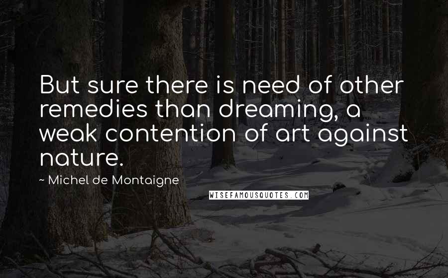 Michel De Montaigne quotes: But sure there is need of other remedies than dreaming, a weak contention of art against nature.