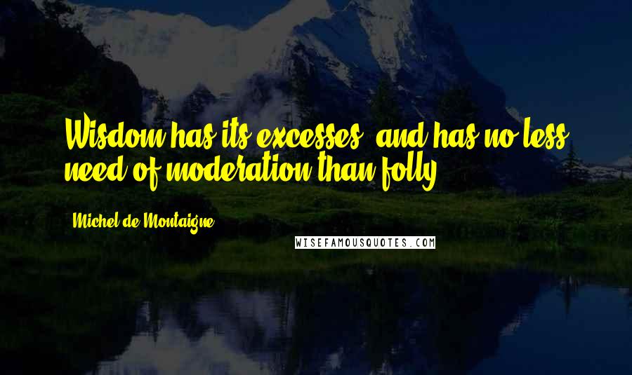 Michel De Montaigne quotes: Wisdom has its excesses, and has no less need of moderation than folly.