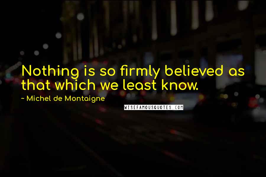Michel De Montaigne quotes: Nothing is so firmly believed as that which we least know.