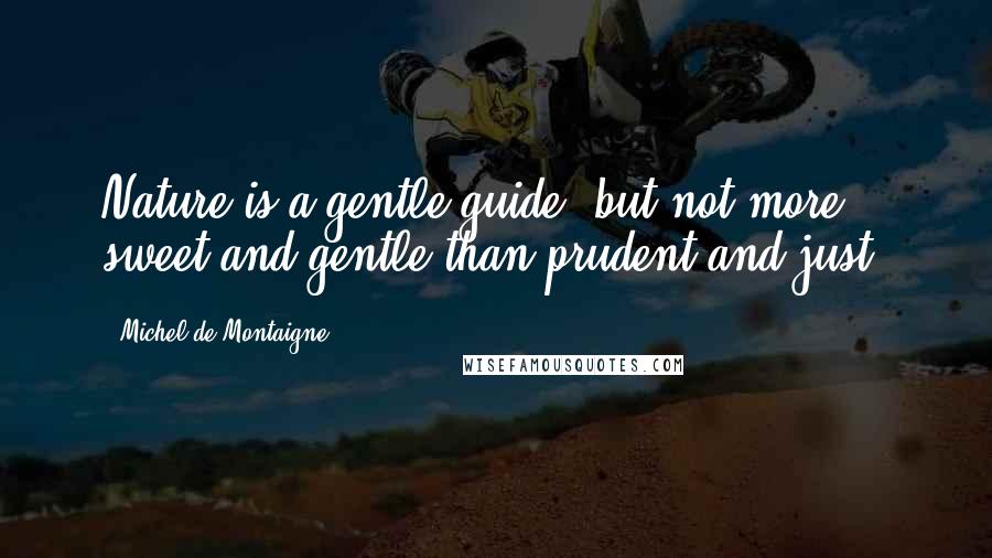 Michel De Montaigne quotes: Nature is a gentle guide, but not more sweet and gentle than prudent and just.