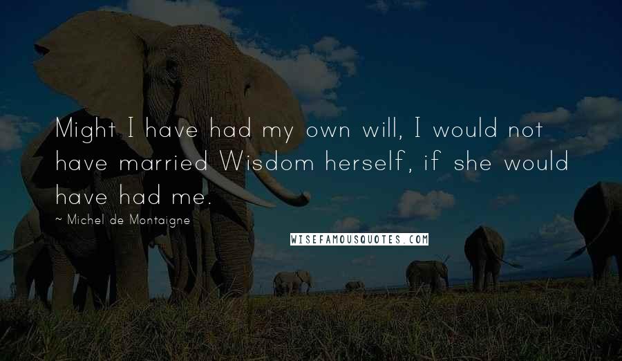 Michel De Montaigne quotes: Might I have had my own will, I would not have married Wisdom herself, if she would have had me.