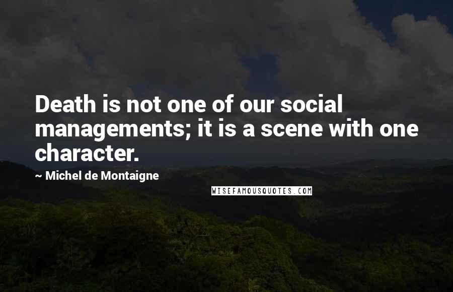 Michel De Montaigne quotes: Death is not one of our social managements; it is a scene with one character.