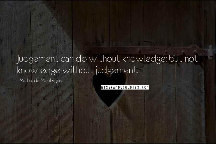 Michel De Montaigne quotes: Judgement can do without knowledge: but not knowledge without judgement.