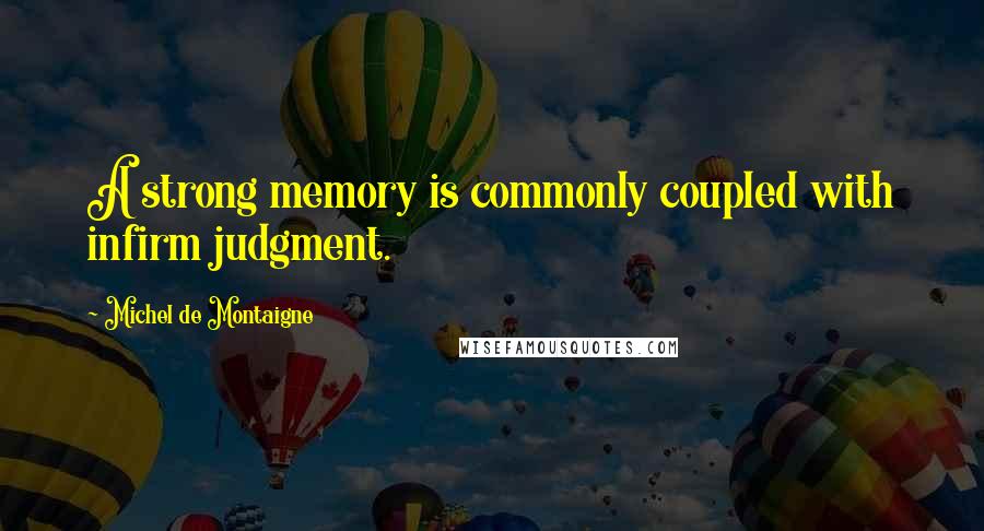 Michel De Montaigne quotes: A strong memory is commonly coupled with infirm judgment.