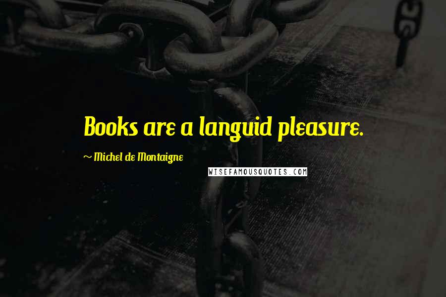 Michel De Montaigne quotes: Books are a languid pleasure.