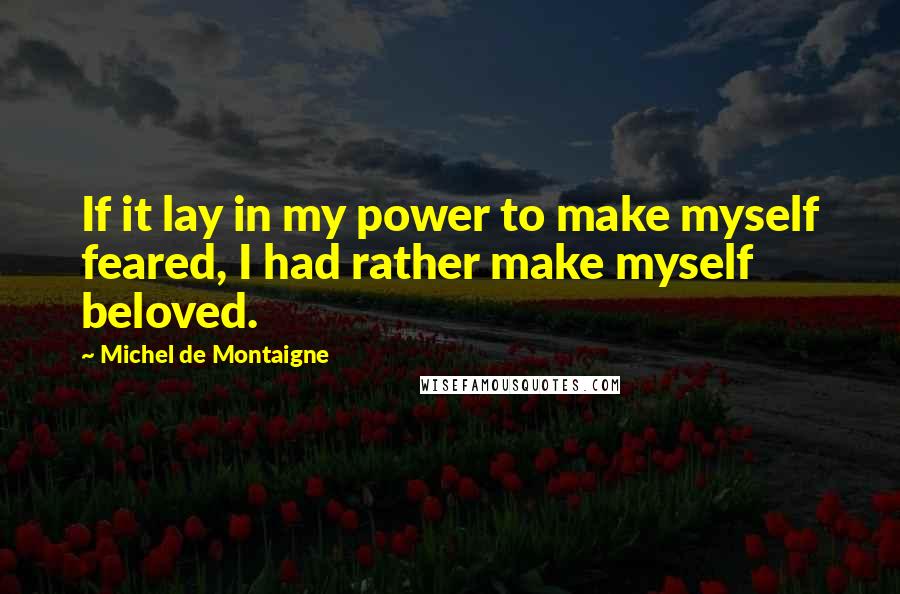 Michel De Montaigne quotes: If it lay in my power to make myself feared, I had rather make myself beloved.