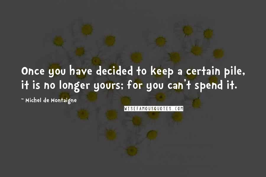 Michel De Montaigne quotes: Once you have decided to keep a certain pile, it is no longer yours; for you can't spend it.