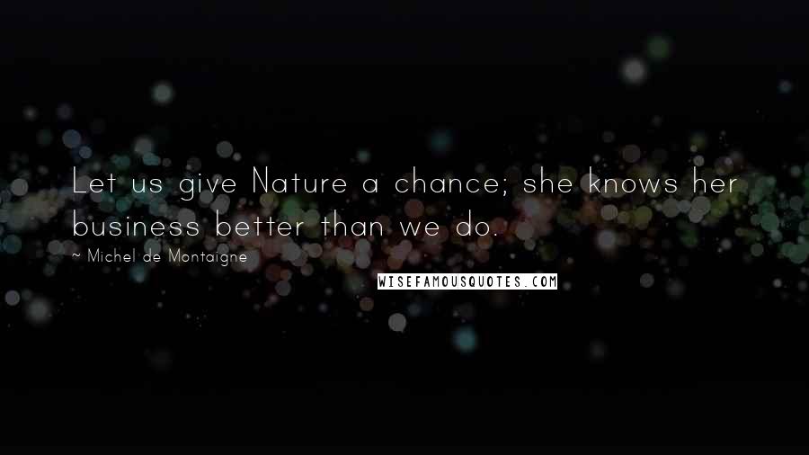 Michel De Montaigne quotes: Let us give Nature a chance; she knows her business better than we do.