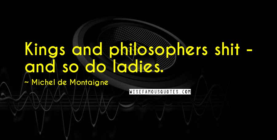 Michel De Montaigne quotes: Kings and philosophers shit - and so do ladies.