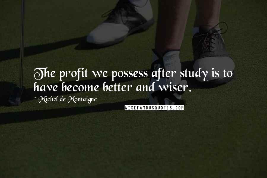 Michel De Montaigne quotes: The profit we possess after study is to have become better and wiser.