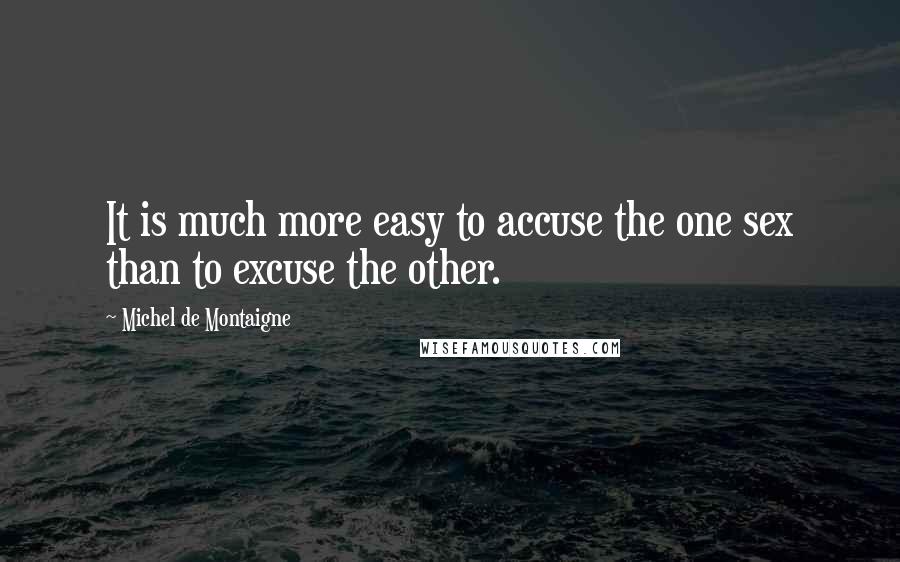 Michel De Montaigne quotes: It is much more easy to accuse the one sex than to excuse the other.