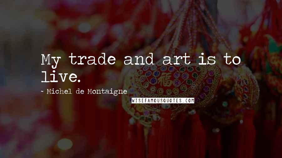 Michel De Montaigne quotes: My trade and art is to live.