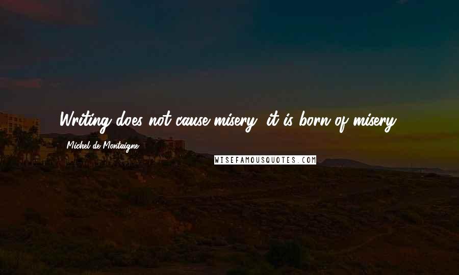 Michel De Montaigne quotes: Writing does not cause misery, it is born of misery.