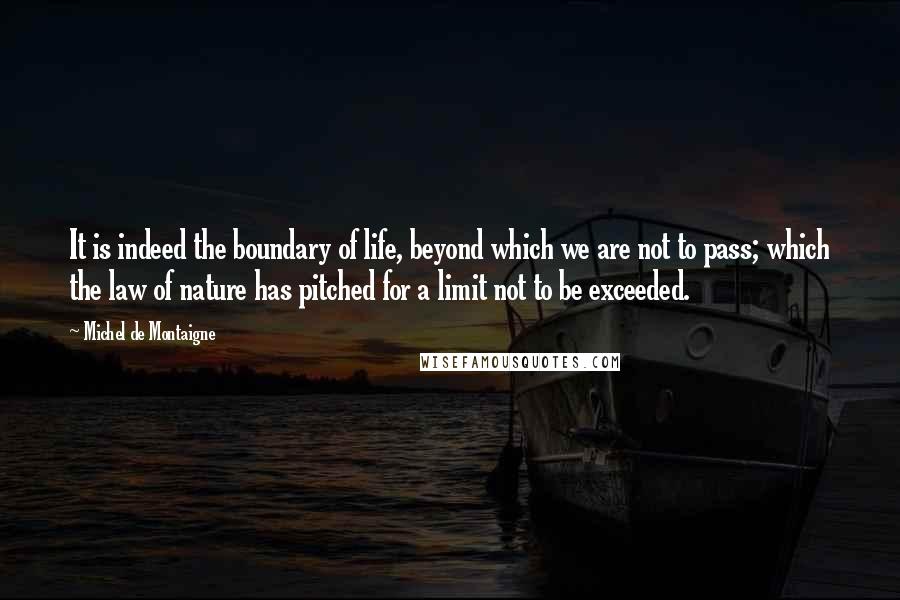 Michel De Montaigne quotes: It is indeed the boundary of life, beyond which we are not to pass; which the law of nature has pitched for a limit not to be exceeded.