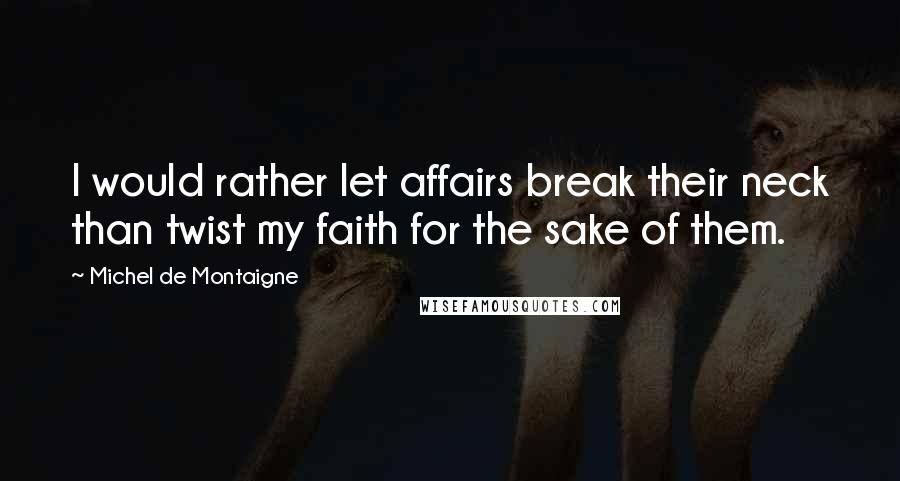 Michel De Montaigne quotes: I would rather let affairs break their neck than twist my faith for the sake of them.